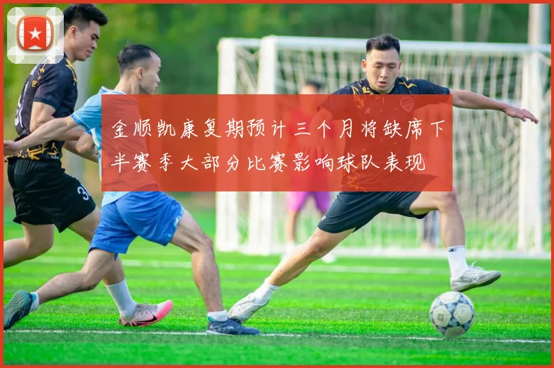 金顺凯康复期预计三个月将缺席下半赛季大部分比赛影响球队表现